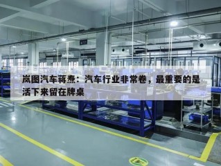 岚图汽车蒋焘：汽车行业非常卷，最重要的是活下来留在牌桌