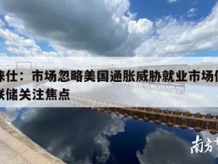 普徕仕：市场忽略美国通胀威胁就业市场似成美联储关注焦点