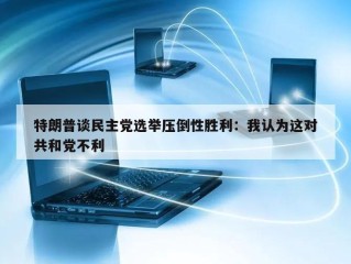 特朗普谈民主党选举压倒性胜利：我认为这对共和党不利