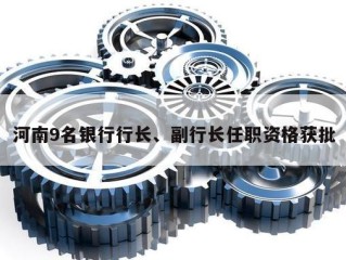 河南9名银行行长、副行长任职资格获批