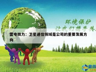 雷电微力：卫星通信领域是公司的重要发展方向