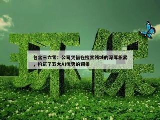 包含三六零：公司凭借在搜索领域的深厚积累，构筑了五大AI优势的词条