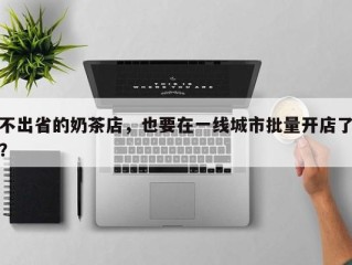 不出省的奶茶店，也要在一线城市批量开店了？