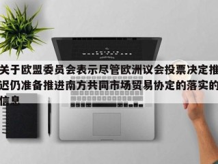 关于欧盟委员会表示尽管欧洲议会投票决定推迟仍准备推进南方共同市场贸易协定的落实的信息