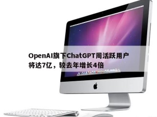 OpenAI旗下ChatGPT周活跃用户将达7亿，较去年增长4倍