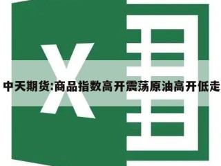 中天期货:商品指数高开震荡原油高开低走