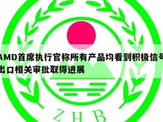 AMD首席执行官称所有产品均看到积极信号出口相关审批取得进展