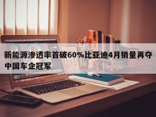 新能源渗透率首破60%比亚迪4月销量再夺中国车企冠军