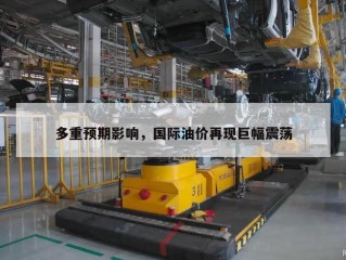 多重预期影响，国际油价再现巨幅震荡